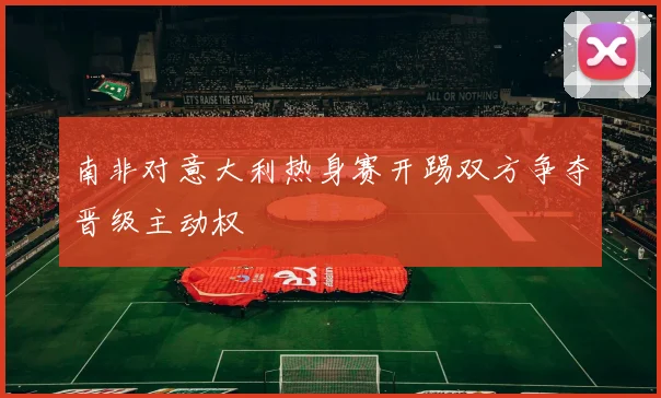 南非对意大利热身赛开踢双方争夺晋级主动权