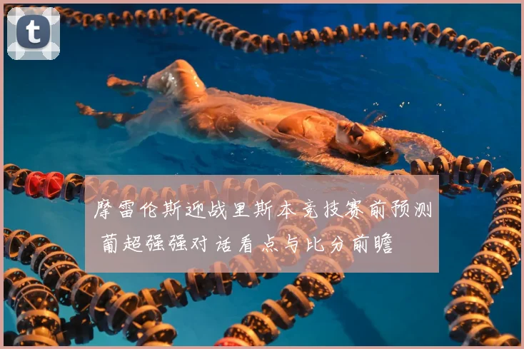 摩雷伦斯迎战里斯本竞技赛前预测 葡超强强对话看点与比分前瞻
