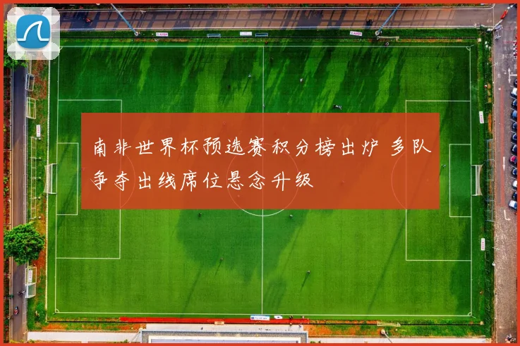 南非世界杯预选赛积分榜出炉 多队争夺出线席位悬念升级