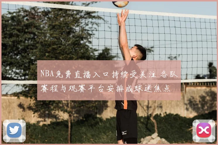 NBA免费直播入口持续受关注 各队赛程与观赛平台安排成球迷焦点