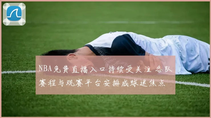 NBA免费直播入口持续受关注 各队赛程与观赛平台安排成球迷焦点